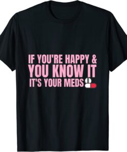 If You're Happy and You Know It It's Your Meds Tee Shirt