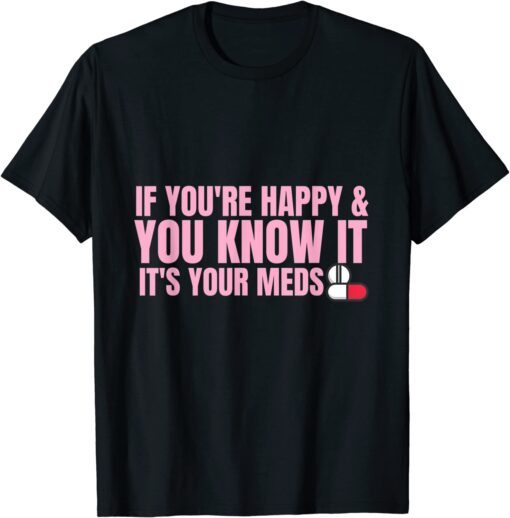 If You're Happy and You Know It It's Your Meds Tee Shirt