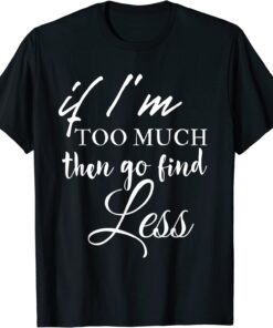 If im too much go find less Tee Shirt