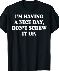 I'm Having A Nice Day Don't Screw It Up Tee Shirt