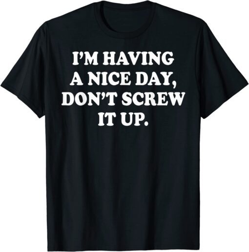 I'm Having A Nice Day Don't Screw It Up Tee Shirt