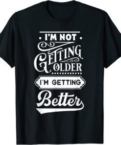 I'm Not Getting Older I'm Getting Better T-Shirt