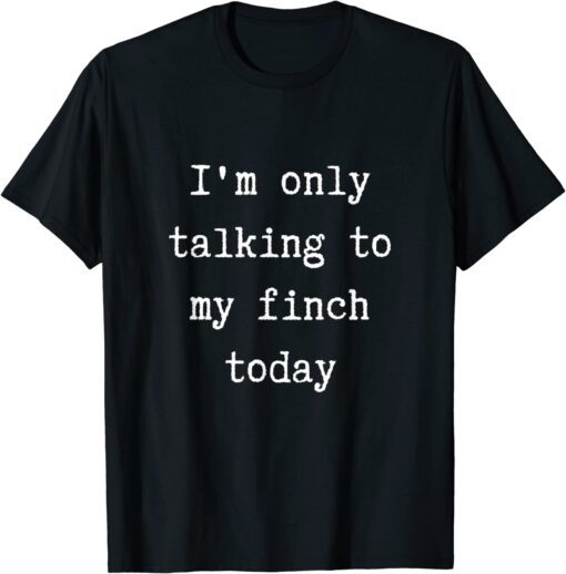 I'm Only Talking To My Finch Today Introvert Weekend Tee Shirt