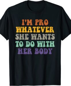 I'm Pro Whatever She Wants To Do With Her Body Pro Choice Tee Shirt