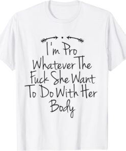 I'm Pro Whatever The Fuck She Want To Do With Her Body T-Shirt