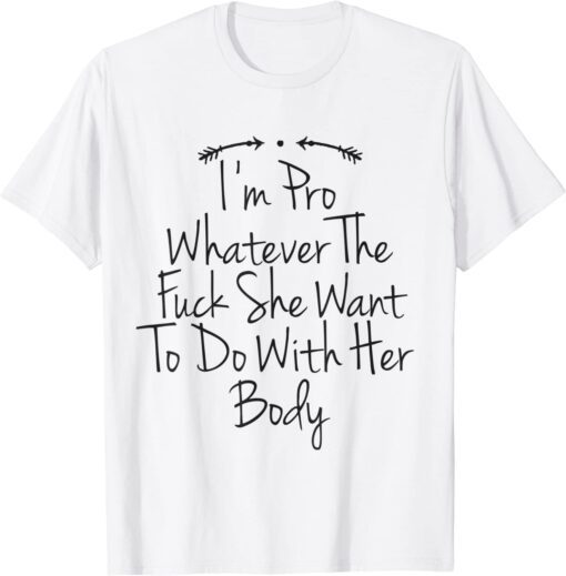 I'm Pro Whatever The Fuck She Want To Do With Her Body T-Shirt