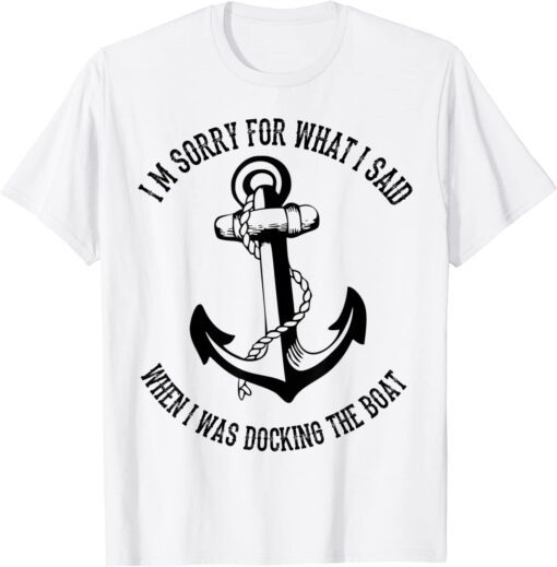 I'm Sorry For What I Said When I Was Docking The Boat Tee Shirt