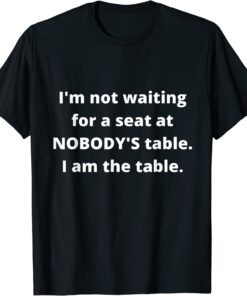 I'm not waiting for a seat at nobody's table, I am the table Tee Shirt