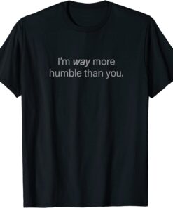 I'm way more humble than you Tee Shirt