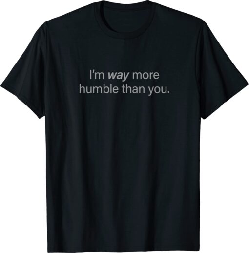 I'm way more humble than you Tee Shirt