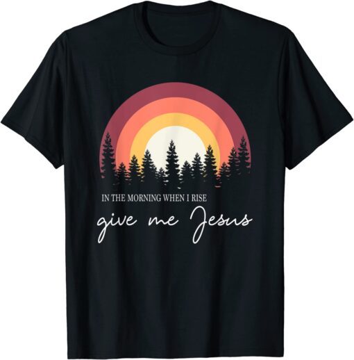 In The Morning When I Rise Give Me Jesus Tee Shirt