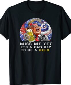 It's A Bad Day To Be A Beer, Trump Miss Me Yet Trump 2024 T-Shirt