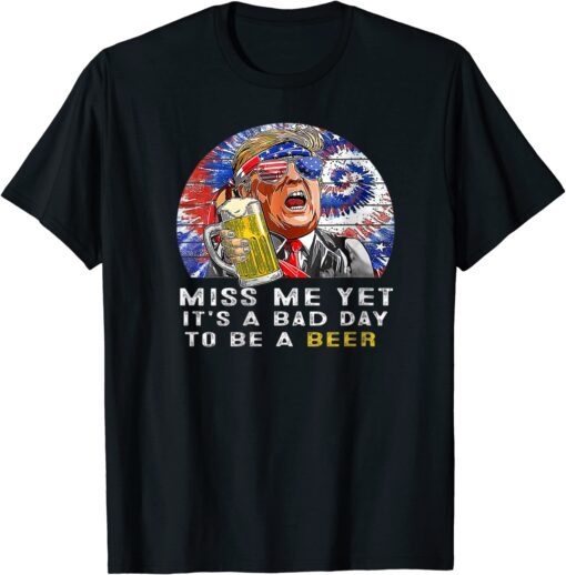 It's A Bad Day To Be A Beer, Trump Miss Me Yet Trump 2024 T-Shirt