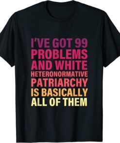 I’ve Got 99 Problems And White Heteronormative Patriarchy Tee Shirt