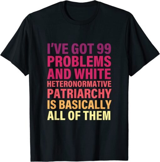 I’ve Got 99 Problems And White Heteronormative Patriarchy Tee Shirt