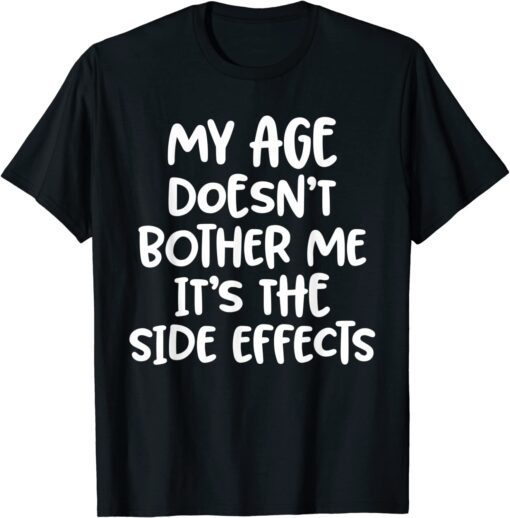 My Age Doesn't Bother Me It's The Side Effects Tee Shirt