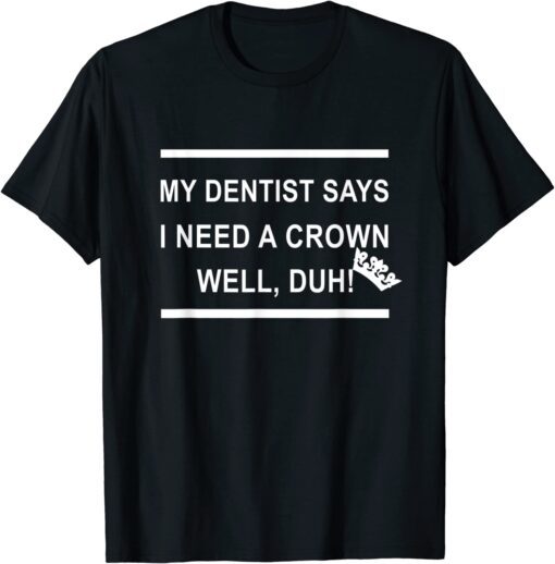 My Dentist Says I Need A Crown Well Duh T-Shirt