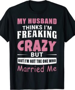 My Husband Thinks Im Crazy but Im Not The One Who Married Me T-Shirt