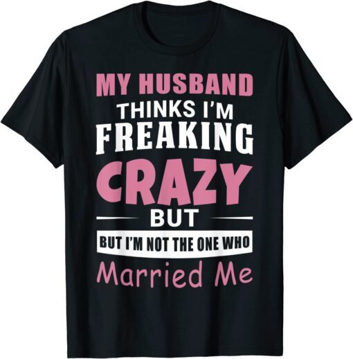 My Husband Thinks Im Crazy but Im Not The One Who Married Me T-Shirt