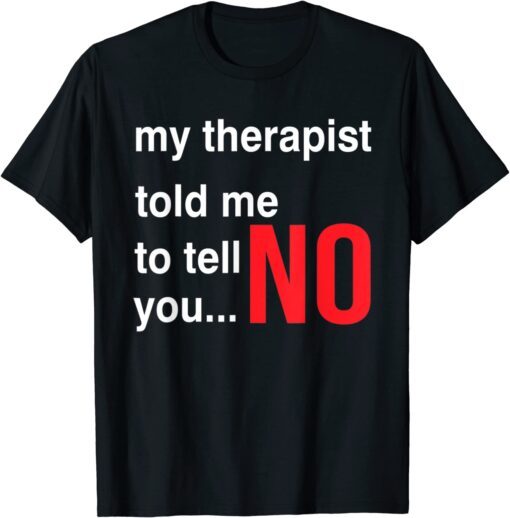 My Therapist Told Me To Tell You No T-Shirt