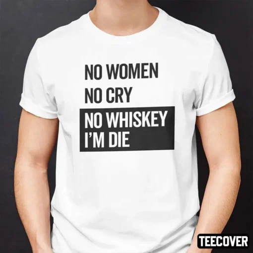 No Women No Cry No Whiskey I’m Die Tee Shirt