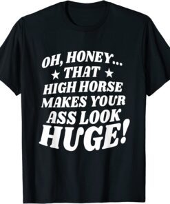 Oh, Honey That High Horse Makes Your Ass Look Huge Tee Shirt