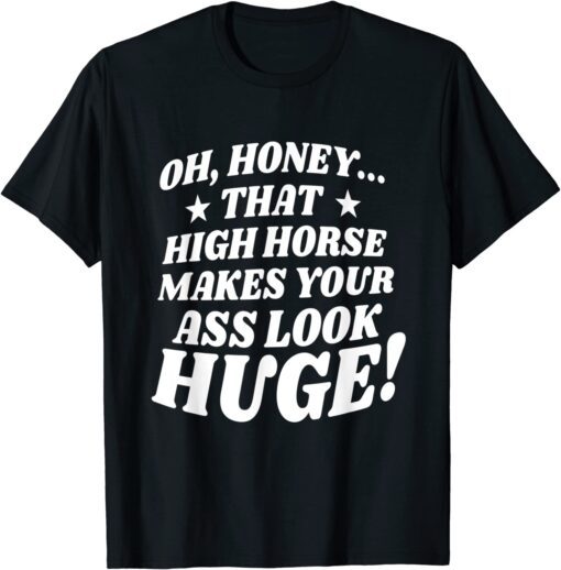 Oh, Honey That High Horse Makes Your Ass Look Huge Tee Shirt