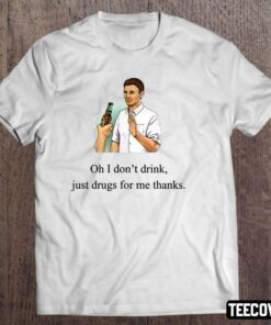 Oh I Don’t Drink Just Drugs For Me Thanks Tee Shirt