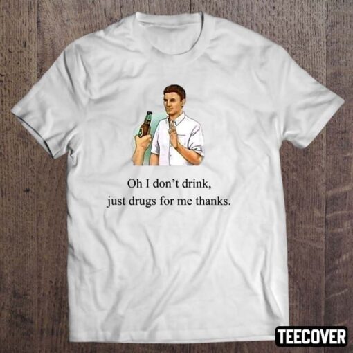 Oh I Don’t Drink Just Drugs For Me Thanks Tee Shirt