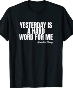 President Trump Quote Yesterday is a Hard Word for Me Tee Shirt