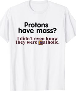 Protons Have Mass I Didn't Even Know They Were Catholic Tee Shirt