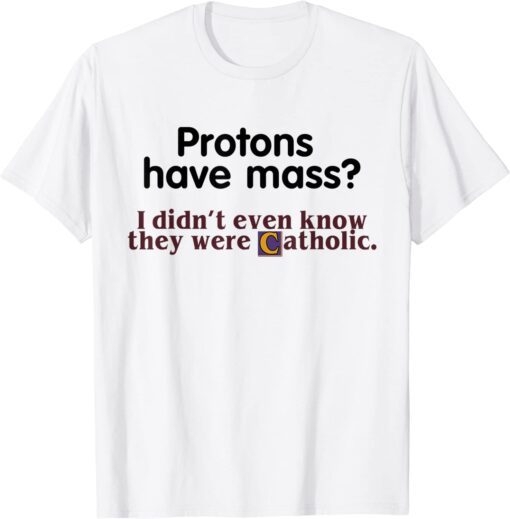 Protons Have Mass I Didn't Even Know They Were Catholic Tee Shirt