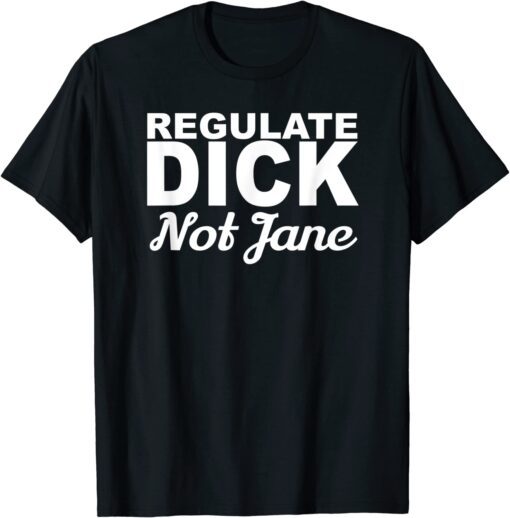 REGULATE DICK NOT JANE PRO ABORTION CHOICE RIGHTS ERA NOW Tee Shirt