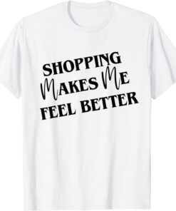 Shopping Makes Me Feel Better Tee Shirt