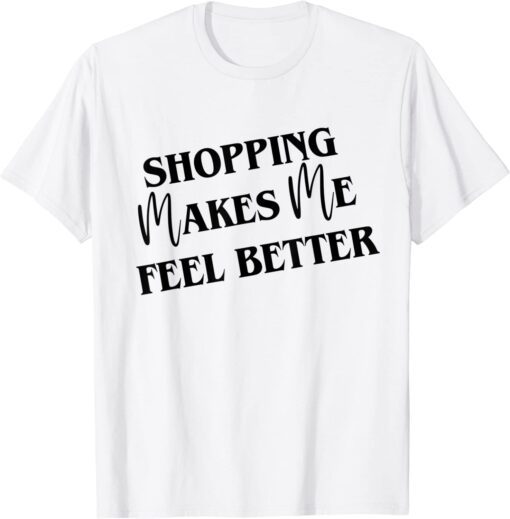 Shopping Makes Me Feel Better Tee Shirt