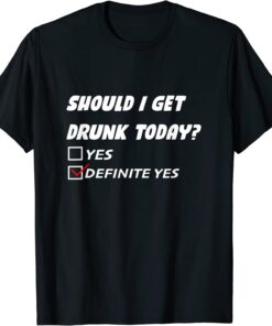 Should I Get Drunk Today Definite Yes Tee Shirt