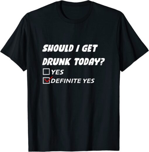 Should I Get Drunk Today Definite Yes Tee Shirt