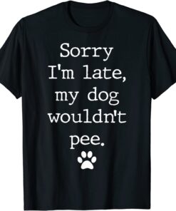 Sorry I'm Late My Dog Wouldn't Pee Tee Shirt