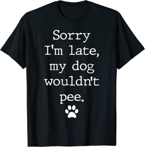 Sorry I'm Late My Dog Wouldn't Pee Tee Shirt