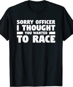 Sorry Officer I Thought You Wanted To Race T-Shirt