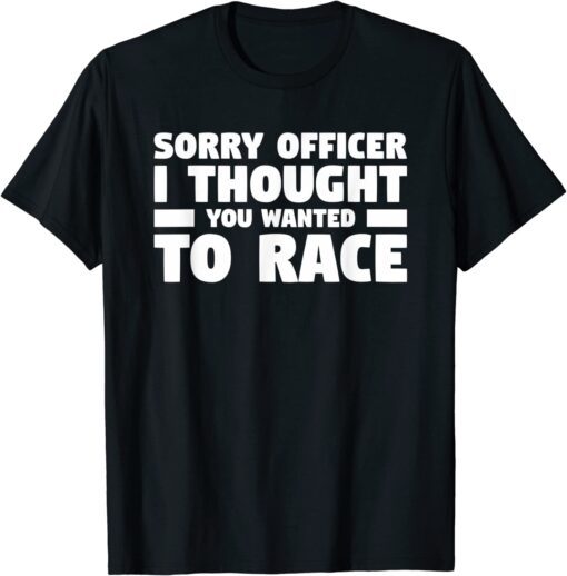 Sorry Officer I Thought You Wanted To Race T-Shirt