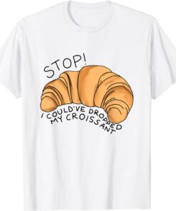 Stop I Could've Dropped My Croissant Tee Shirt