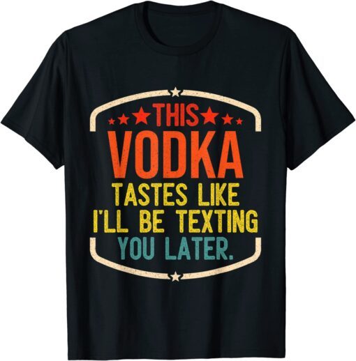 This Vodka Tastes Like I'll Be Texting You Later Tee Shirt