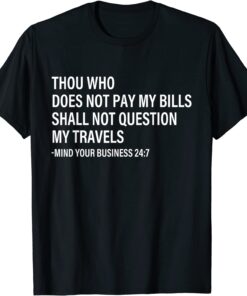 Thou Who Does Not Pay My Bills Shall Not Question My Travels T-Shirt