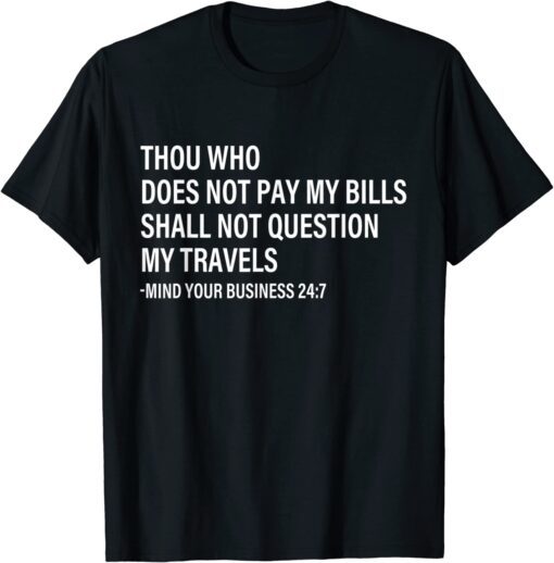 Thou Who Does Not Pay My Bills Shall Not Question My Travels T-Shirt