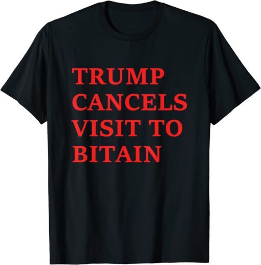 Trump Cancels Visit To Bitain Tee Shirt