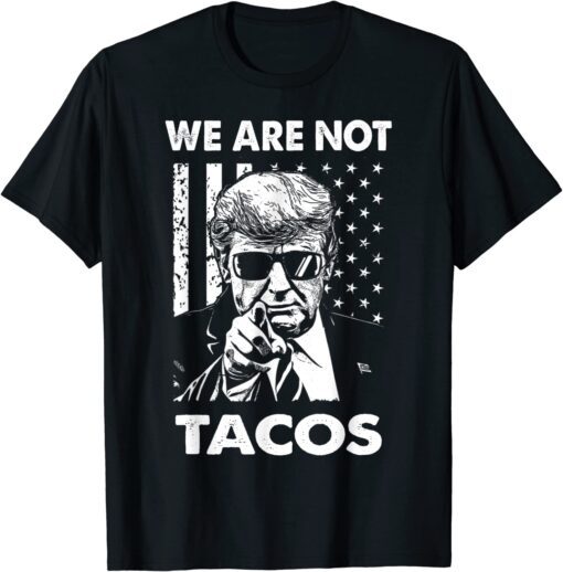 Trump We Are Not Tacos American Flag Not Your Breakfast Taco Tee Shirt