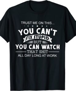 Trust Me On This You Can't Fix Stupid But You Can Watch That T-Shirt