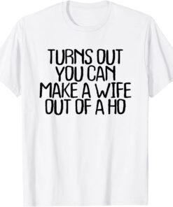 Turns Out You Can Make A Wife Out Of A Ho Tee Shirt