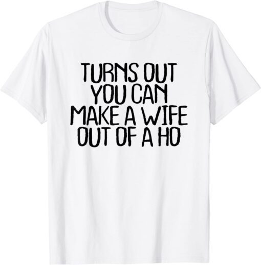 Turns Out You Can Make A Wife Out Of A Ho Tee Shirt